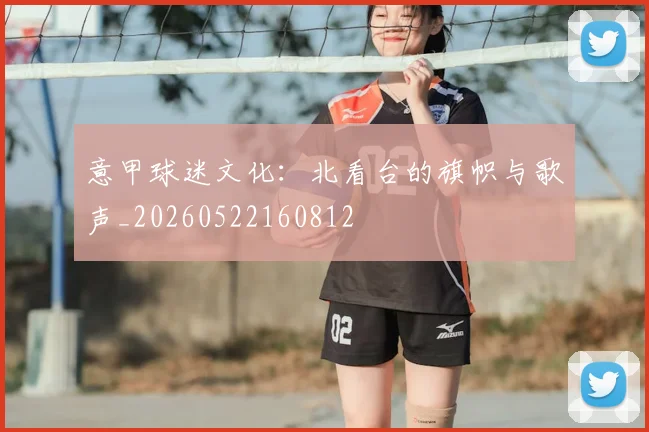 意甲球迷文化:北看台的旗帜与歌声_20260522160812